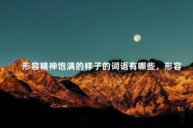 形容精神饱满的样子的词语有哪些，形容精神饱满的样子的词语有哪些四个字