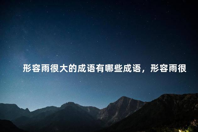 形容雨很大的成语有哪些成语，形容雨很大的成语有哪些呢