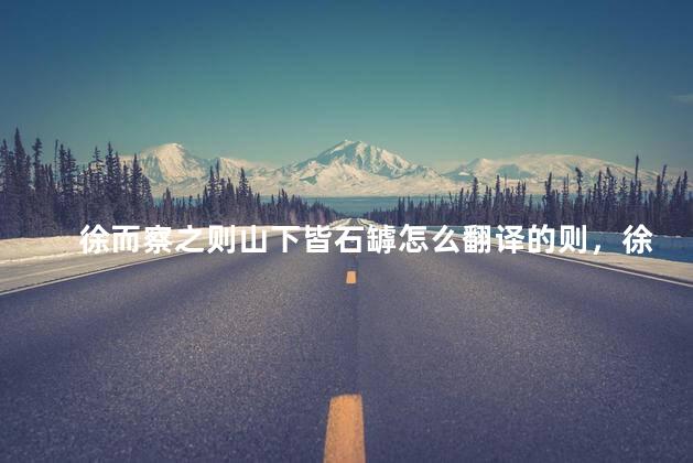 徐而察之则山下皆石罅怎么翻译的则，徐而察之则山下皆石罅翻译则