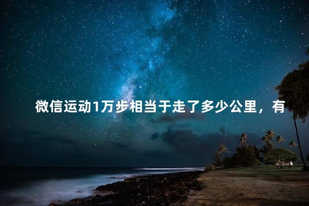 微信运动1万步相当于走了多少公里，有答案了!微信运动一万步相当于走了几公里？