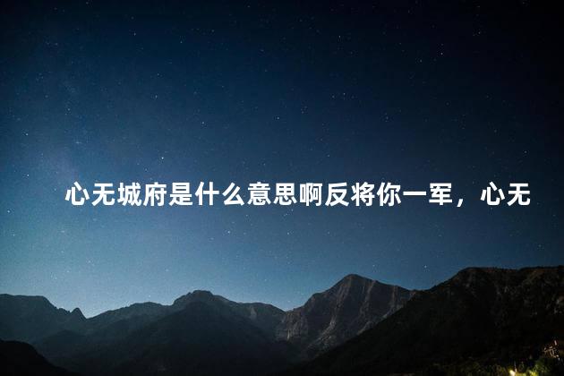 心无城府是什么意思啊反将你一军，心无城府下一句
