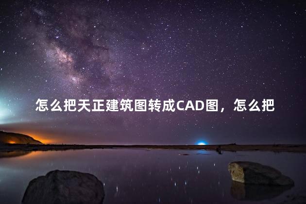 怎么把天正建筑图转成CAD图，怎么把天正建筑图转成cad图纸格式