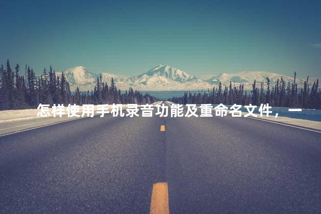 怎样使用手机录音功能及重命名文件，一键开启手机录音