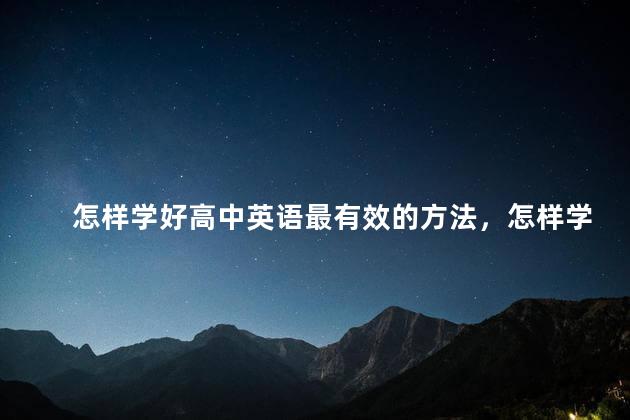 怎样学好高中英语最有效的方法，怎样学好高中英语,要掌握哪些知识点