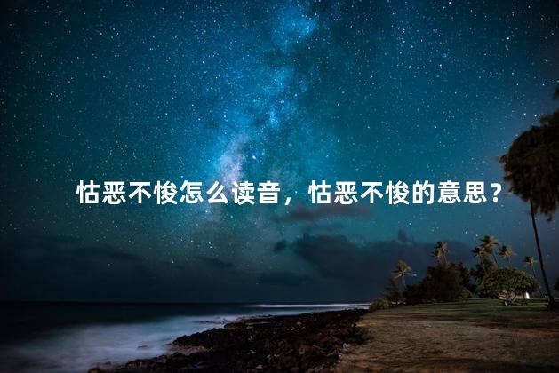 怙恶不悛怎么读音，怙恶不悛的意思？