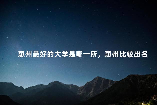 惠州最好的大学是哪一所，惠州比较出名的大学