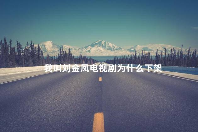 我叫刘金凤电视剧为什么下架，我叫刘金凤电视剧下架原因