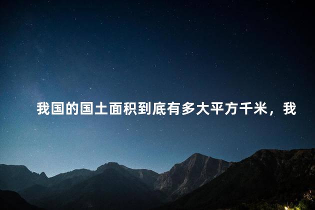 我国的国土面积到底有多大平方千米，我国的国土面积有多大？