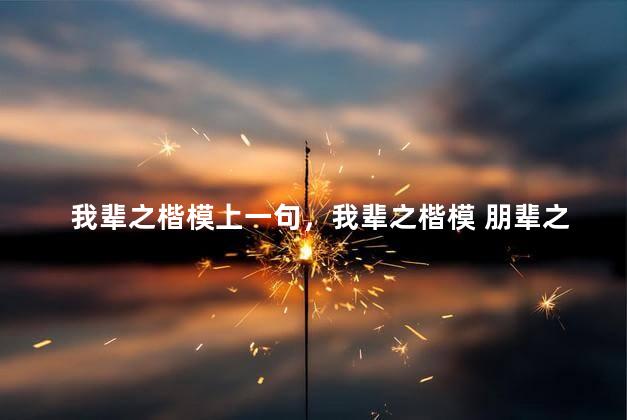 我辈之楷模上一句，我辈之楷模 朋辈之典范