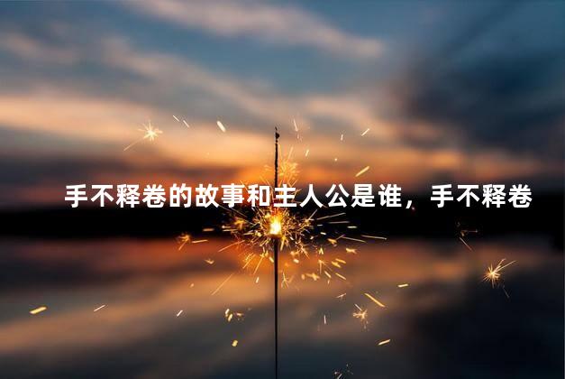 手不释卷的故事和主人公是谁，手不释卷这个故事的主人公是谁