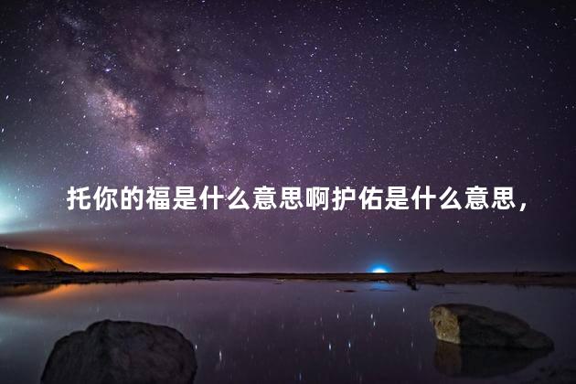 托你的福是什么意思啊护佑是什么意思，托你的福是什么意思？