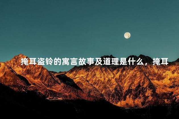掩耳盗铃的寓言故事及道理是什么，掩耳盗铃的寓言故事及道理50字