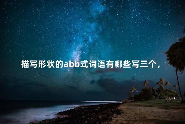 描写形状的abb式词语有哪些写三个，描写形状的abb式词语有哪些成语