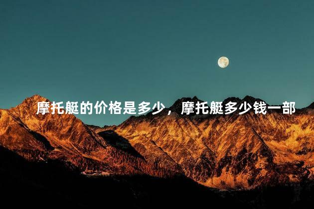 摩托艇的价格是多少，摩托艇多少钱一部