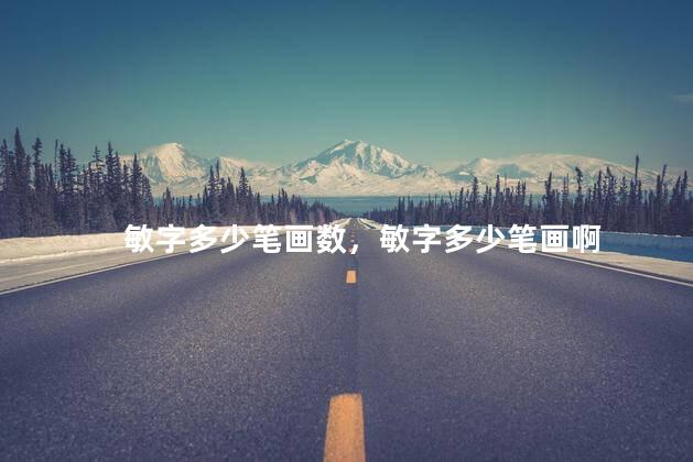 敏字多少笔画数，敏字多少笔画啊