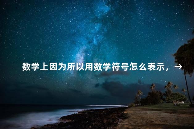 数学上因为所以用数学符号怎么表示，→数学符号怎么读