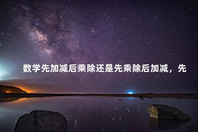 数学先加减后乘除还是先乘除后加减，先加减后乘除还是先乘除后加减有括号