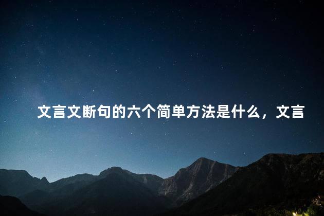 文言文断句的六个简单方法是什么，文言文断句的六个简单方法有哪些