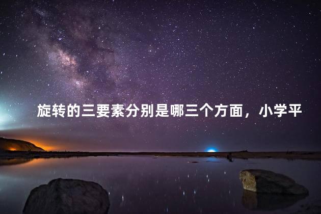 旋转的三要素分别是哪三个方面，小学平移和旋转知识点总结