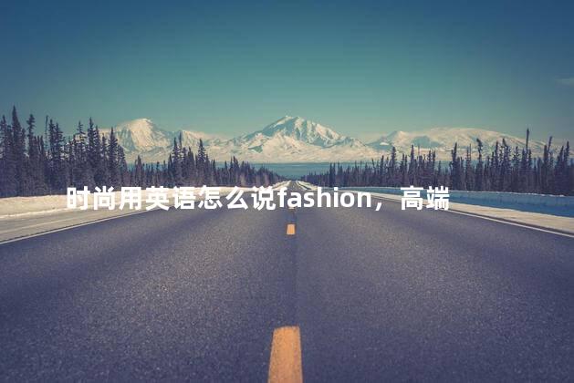 时尚用英语怎么说fashion，高端时尚用英语怎么说