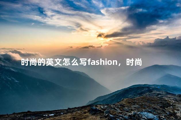 时尚的英文怎么写fashion，时尚的英文怎么写fashionable