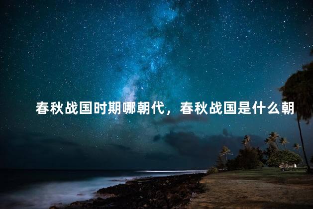 春秋战国时期哪朝代，春秋战国是什么朝代的