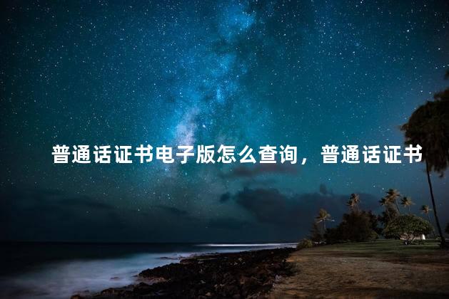 普通话证书电子版怎么查询，普通话证书电子版怎么查不知道准考证