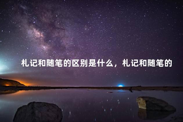 札记和随笔的区别是什么，札记和随笔的区别和联系