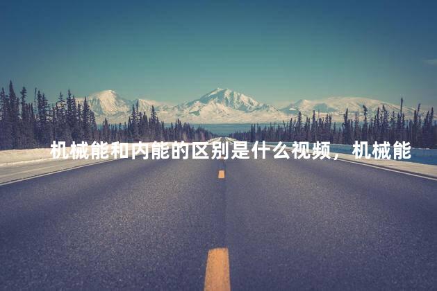 机械能和内能的区别是什么视频，机械能和内能的关系视频讲解