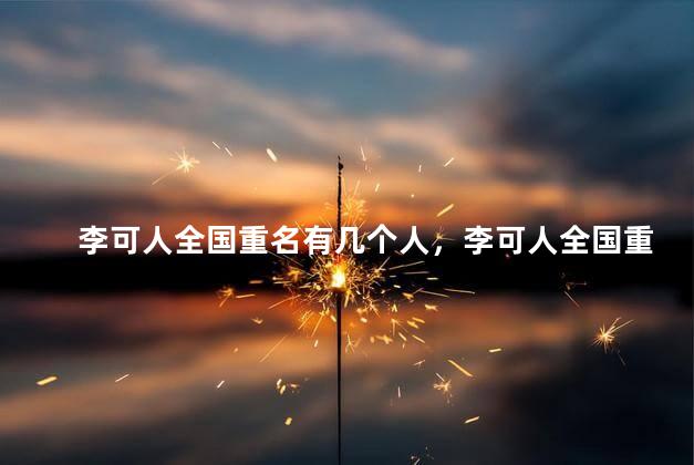 李可人全国重名有几个人，李可人全国重名有几个名字