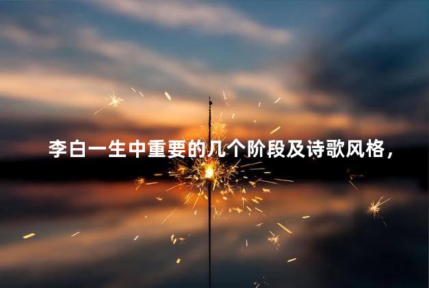 李白一生中重要的几个阶段及诗歌风格，李白一生中重要的几个阶段简介