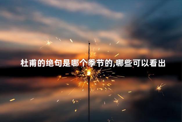 杜甫的绝句是哪个季节的,哪些可以看出诗人，杜甫的绝句是在哪个季节写的