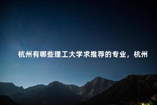 杭州有哪些理工大学求推荐的专业，杭州的理工大学有哪些