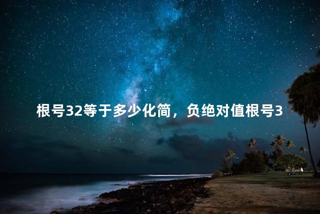 根号32等于多少化简，负绝对值根号3-2等于多少