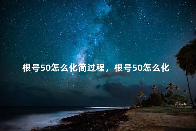 根号50怎么化简过程，根号50怎么化简要过程