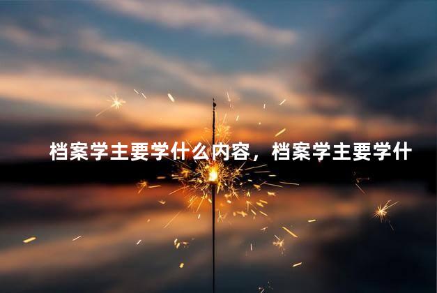 档案学主要学什么内容，档案学主要学什么课程