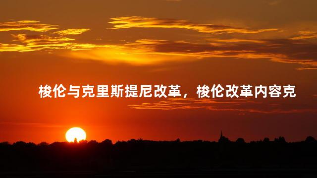 梭伦与克里斯提尼改革，梭伦改革内容克里斯提尼改革内容伯里克利改革内容