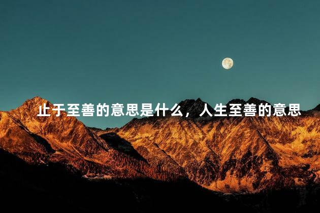 止于至善的意思是什么，人生至善的意思是什么