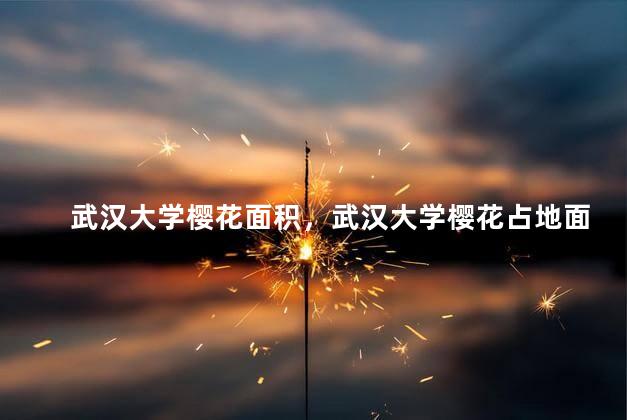 武汉大学樱花面积，武汉大学樱花占地面积