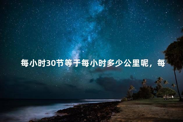 每小时30节等于每小时多少公里呢，每小时30节的时速是多少？