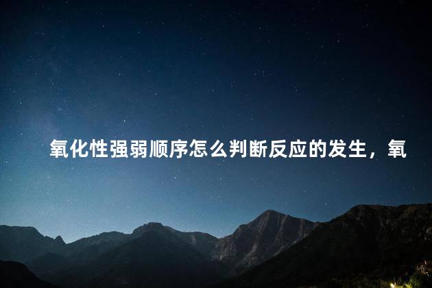 氧化性强弱顺序怎么判断反应的发生，氧化性强弱顺序怎么判断出来