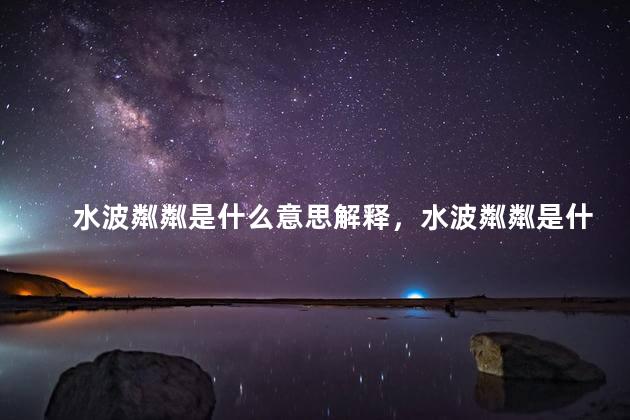 水波粼粼是什么意思解释，水波粼粼是什么意思解释一下