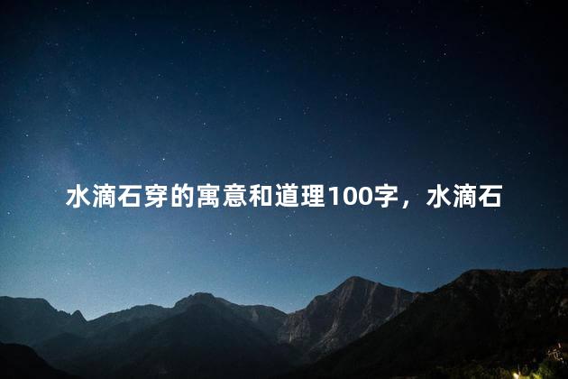 水滴石穿的寓意和道理100字，水滴石穿的含义
