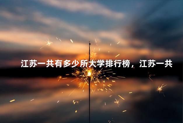 江苏一共有多少所大学排行榜，江苏一共有多少所大学学校