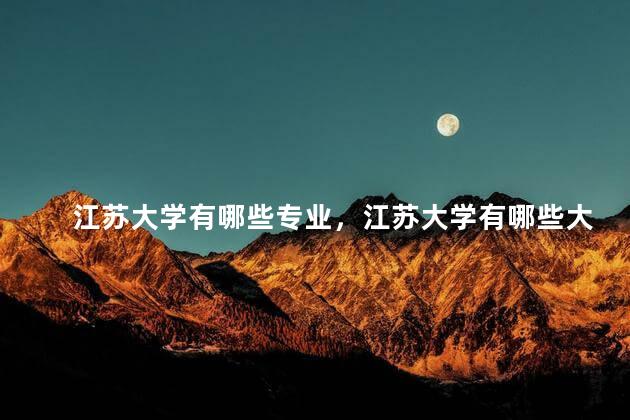江苏大学有哪些专业，江苏大学有哪些大学排名