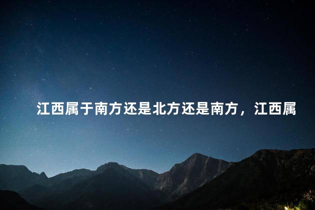 江西属于南方还是北方还是南方，江西属于南方地区还是北方地区