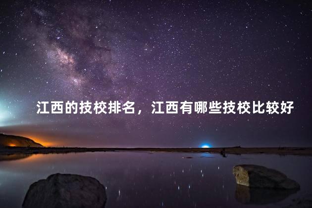 江西的技校排名，江西有哪些技校比较好