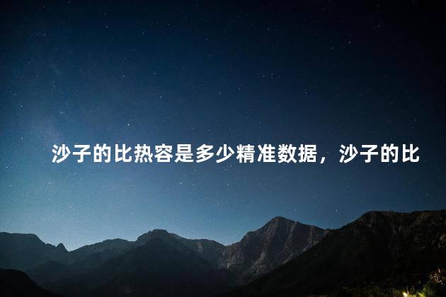 沙子的比热容是多少精准数据，沙子的比热容和水的比热容