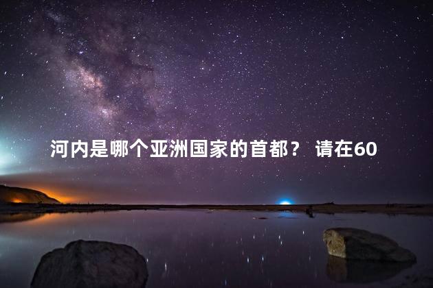 河内是哪个亚洲国家的首都？ 请在60秒内作答哦!，河内是哪个亚洲国家的首都呢