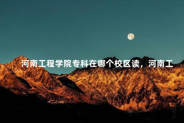 河南工程学院专科在哪个校区读，河南工程学院专科在哪个校区上课